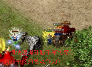 如何快速提升斩千军传奇新服中的角色战斗力? 如何快速提升斩千军传奇新服中的角色战斗力?