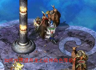 如何快速提升龙之战神角色等级? 如何快速提升龙之战神角色等级?