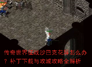 传奇世界征战沙巴克花屏怎么办?补丁下载与攻城攻略全解析 传奇世界征战沙巴克花屏怎么办?补丁下载与攻城攻略全解析