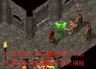 如何从零开始制霸热血传奇公测新区?终极攻略秘籍大揭秘 如何从零开始制霸热血传奇公测新区?终极攻略秘籍大揭秘