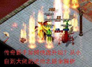 传奇新手如何快速升级?从小白到大佬的进阶之路全解析 传奇新手如何快速升级?从小白到大佬的进阶之路全解析