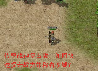 传奇战神复古版:如何快速提升战力并称霸沙城? 传奇战神复古版:如何快速提升战力并称霸沙城?