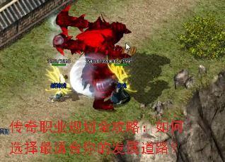 传奇职业规划全攻略:如何选择最适合你的发展道路? 传奇职业规划全攻略:如何选择最适合你的发展道路?