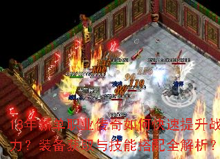 18年新单职业传奇如何快速提升战力?装备获取与技能搭配全解析? 18年新单职业传奇如何快速提升战力?装备获取与技能搭配全解析?