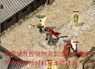 如何精准控制烈火剑法在传奇世界中的释放时机与走位技巧? 如何精准控制烈火剑法在传奇世界中的释放时机与走位技巧?