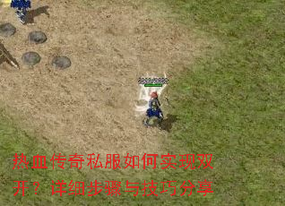热血传奇私服如何实现双开?详细步骤与技巧分享 热血传奇私服如何实现双开?详细步骤与技巧分享