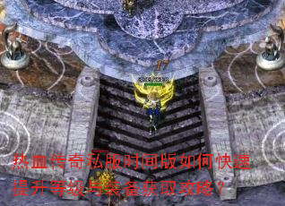 热血传奇私服时间版如何快速提升等级与装备获取攻略? 热血传奇私服时间版如何快速提升等级与装备获取攻略?
