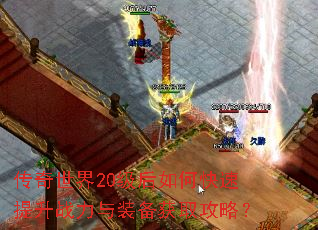 传奇世界20级后如何快速提升战力与装备获取攻略? 传奇世界20级后如何快速提升战力与装备获取攻略?