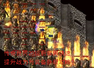 传奇世界20级后如何快速提升战力与装备获取攻略? 传奇世界20级后如何快速提升战力与装备获取攻略?