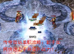 传奇微端单职攻略:新手如何快速上手并提升战力? 传奇微端单职攻略:新手如何快速上手并提升战力?