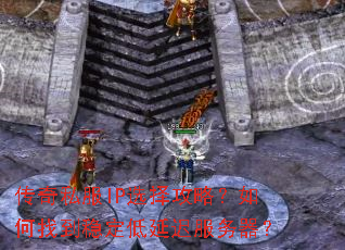 传奇私服IP选择攻略?如何找到稳定低延迟服务器? 传奇私服IP选择攻略?如何找到稳定低延迟服务器?