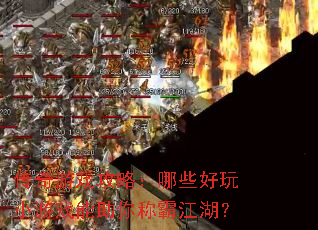 传奇游戏攻略:哪些好玩小游戏能助你称霸江湖? 传奇游戏攻略:哪些好玩小游戏能助你称霸江湖?