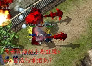 传奇私服战士刷虹魔boss首选与谁组队? 传奇私服战士刷虹魔boss首选与谁组队?