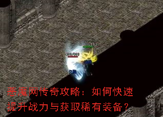 恶魔网传奇攻略:如何快速提升战力与获取稀有装备? 恶魔网传奇攻略:如何快速提升战力与获取稀有装备?