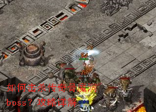 如何击杀传奇骨魔洞boss?攻略详解 如何击杀传奇骨魔洞boss?攻略详解