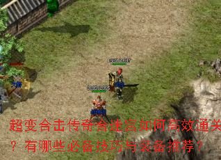 超变合击传奇合迷宫如何高效通关?有哪些必备技巧与装备推荐? 超变合击传奇合迷宫如何高效通关?有哪些必备技巧与装备推荐?