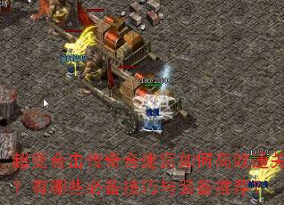 超变合击传奇合迷宫如何高效通关?有哪些必备技巧与装备推荐? 超变合击传奇合迷宫如何高效通关?有哪些必备技巧与装备推荐?