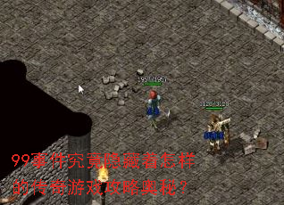 99事件究竟隐藏着怎样的传奇游戏攻略奥秘? 99事件究竟隐藏着怎样的传奇游戏攻略奥秘?