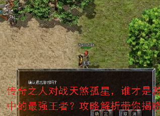 传奇之人对战天煞孤星,谁才是游戏中的最强王者?攻略解析带你揭晓 传奇之人对战天煞孤星,谁才是游戏中的最强王者?攻略解析带你揭晓