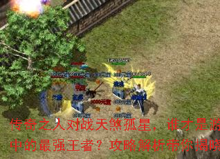 传奇之人对战天煞孤星,谁才是游戏中的最强王者?攻略解析带你揭晓 传奇之人对战天煞孤星,谁才是游戏中的最强王者?攻略解析带你揭晓