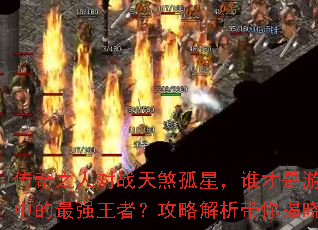 传奇之人对战天煞孤星,谁才是游戏中的最强王者?攻略解析带你揭晓 传奇之人对战天煞孤星,谁才是游戏中的最强王者?攻略解析带你揭晓