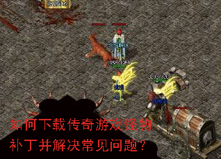 如何下载传奇游戏怪物补丁并解决常见问题? 如何下载传奇游戏怪物补丁并解决常见问题?