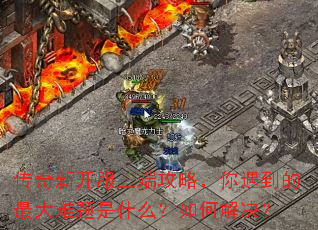 传奇新开服三端攻略,你遇到的最大难题是什么?如何解决? 传奇新开服三端攻略,你遇到的最大难题是什么?如何解决?