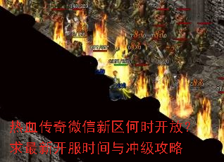 热血传奇微信新区何时开放?求最新开服时间与冲级攻略 热血传奇微信新区何时开放?求最新开服时间与冲级攻略