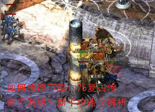 如何快速下载1.76复古传奇手游版?新手攻略全解析 如何快速下载1.76复古传奇手游版?新手攻略全解析