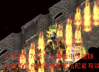 如何在1.76金币合击版中快速赚取金币?合击技能如何搭配最有效? 如何在1.76金币合击版中快速赚取金币?合击技能如何搭配最有效?