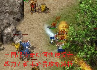 三国服传奇如何快速提升战力?新手必看攻略解析 三国服传奇如何快速提升战力?新手必看攻略解析