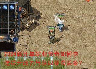 2024新开单职业传奇如何快速提升战力与获取稀有装备? 2024新开单职业传奇如何快速提升战力与获取稀有装备?