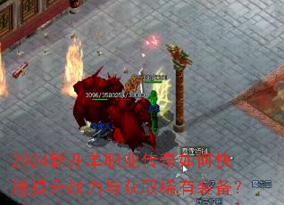 2024新开单职业传奇如何快速提升战力与获取稀有装备? 2024新开单职业传奇如何快速提升战力与获取稀有装备?