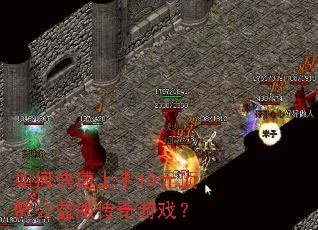 如何快速上手10元顶赞公益服传奇游戏? 如何快速上手10元顶赞公益服传奇游戏?