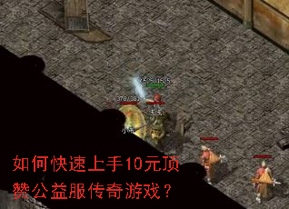 如何快速上手10元顶赞公益服传奇游戏? 如何快速上手10元顶赞公益服传奇游戏?