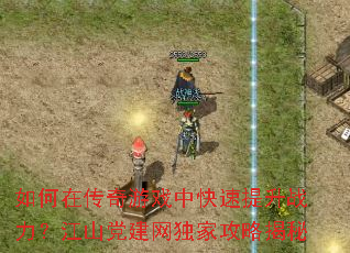 如何在传奇游戏中快速提升战力?江山党建网独家攻略揭秘 如何在传奇游戏中快速提升战力?江山党建网独家攻略揭秘