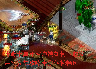 传奇十周年客户端如何下载安装?完整攻略带你轻松畅玩 传奇十周年客户端如何下载安装?完整攻略带你轻松畅玩